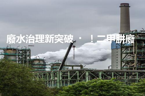 廢水治理新突破！二甲肼廢水處理技術(shù)，解決環(huán)境難題？